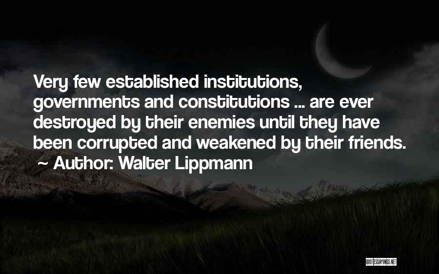 Walter Lippmann Quotes: Very Few Established Institutions, Governments And Constitutions ... Are Ever Destroyed By Their Enemies Until They Have Been Corrupted And