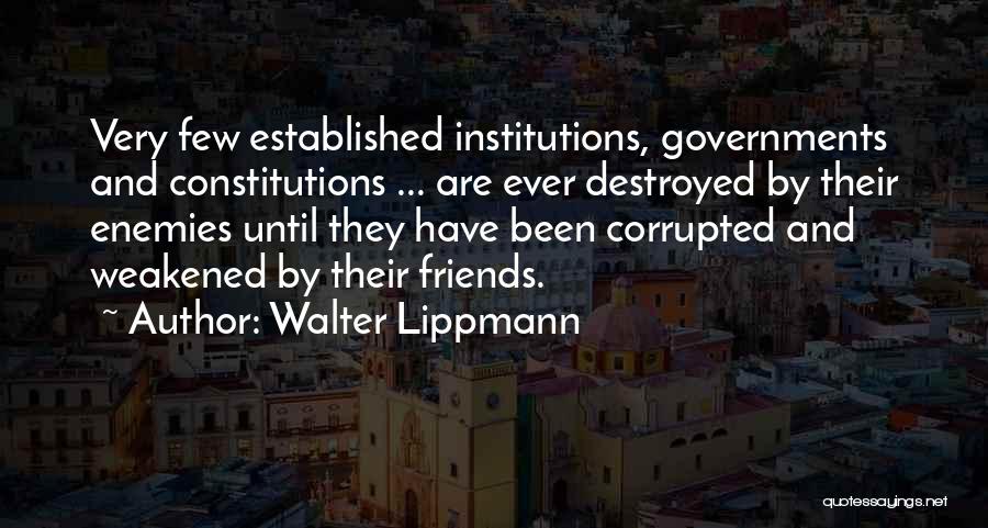 Walter Lippmann Quotes: Very Few Established Institutions, Governments And Constitutions ... Are Ever Destroyed By Their Enemies Until They Have Been Corrupted And