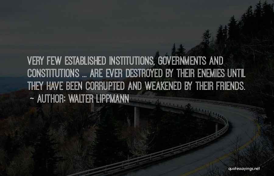 Walter Lippmann Quotes: Very Few Established Institutions, Governments And Constitutions ... Are Ever Destroyed By Their Enemies Until They Have Been Corrupted And