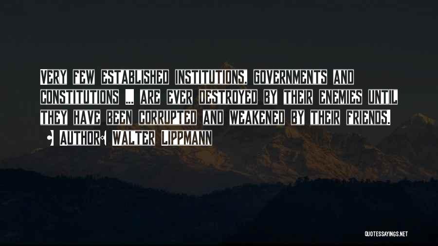 Walter Lippmann Quotes: Very Few Established Institutions, Governments And Constitutions ... Are Ever Destroyed By Their Enemies Until They Have Been Corrupted And