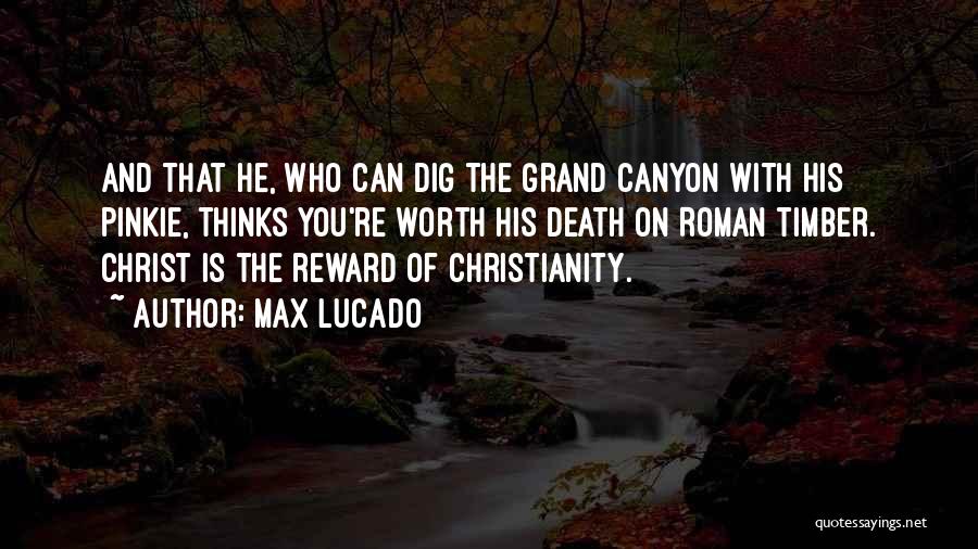 Max Lucado Quotes: And That He, Who Can Dig The Grand Canyon With His Pinkie, Thinks You're Worth His Death On Roman Timber.