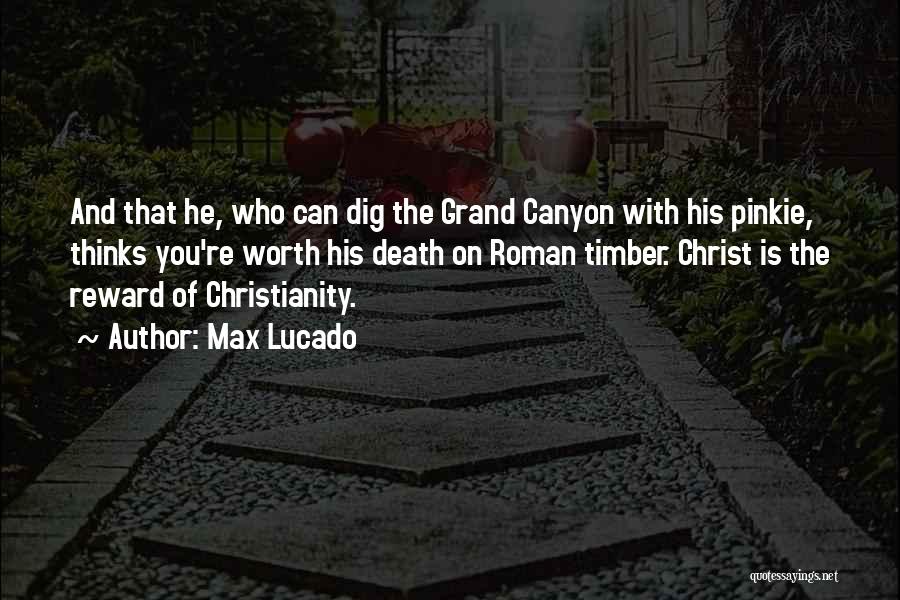 Max Lucado Quotes: And That He, Who Can Dig The Grand Canyon With His Pinkie, Thinks You're Worth His Death On Roman Timber.
