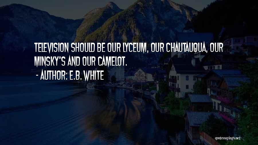 E.B. White Quotes: Television Should Be Our Lyceum, Our Chautauqua, Our Minsky's And Our Camelot.