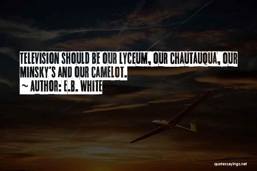 E.B. White Quotes: Television Should Be Our Lyceum, Our Chautauqua, Our Minsky's And Our Camelot.