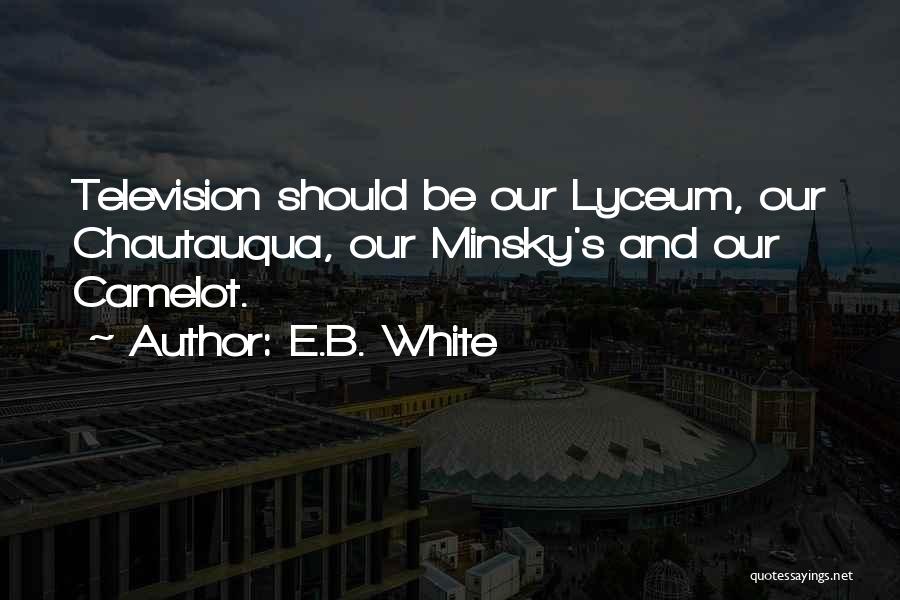 E.B. White Quotes: Television Should Be Our Lyceum, Our Chautauqua, Our Minsky's And Our Camelot.