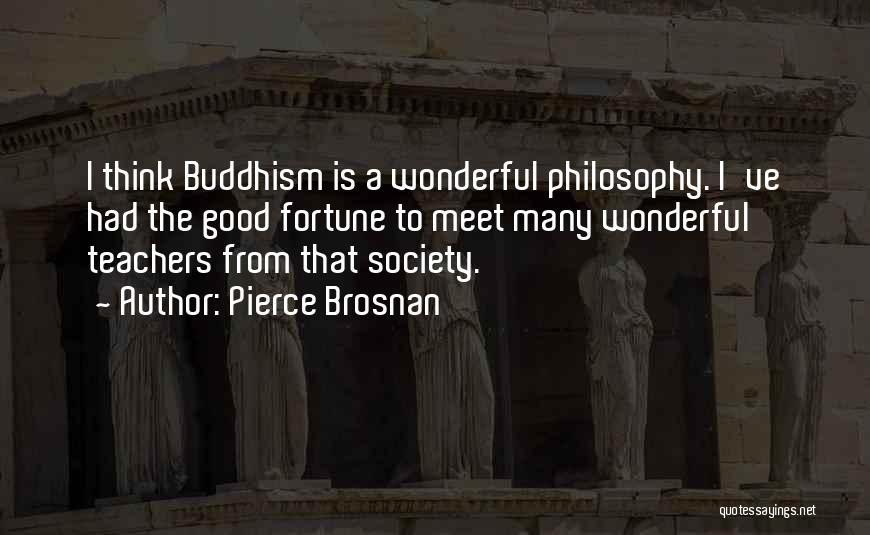 Pierce Brosnan Quotes: I Think Buddhism Is A Wonderful Philosophy. I've Had The Good Fortune To Meet Many Wonderful Teachers From That Society.