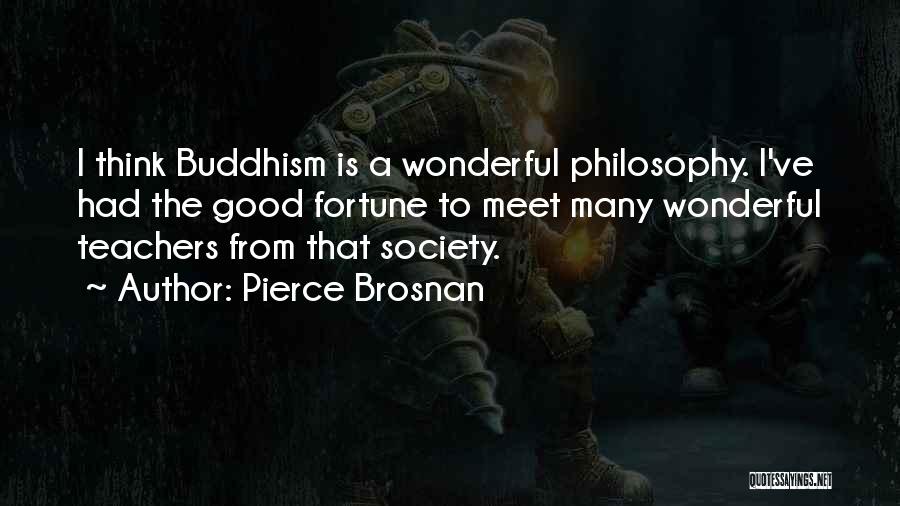 Pierce Brosnan Quotes: I Think Buddhism Is A Wonderful Philosophy. I've Had The Good Fortune To Meet Many Wonderful Teachers From That Society.