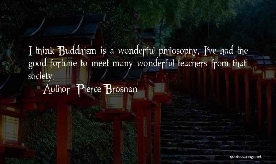 Pierce Brosnan Quotes: I Think Buddhism Is A Wonderful Philosophy. I've Had The Good Fortune To Meet Many Wonderful Teachers From That Society.