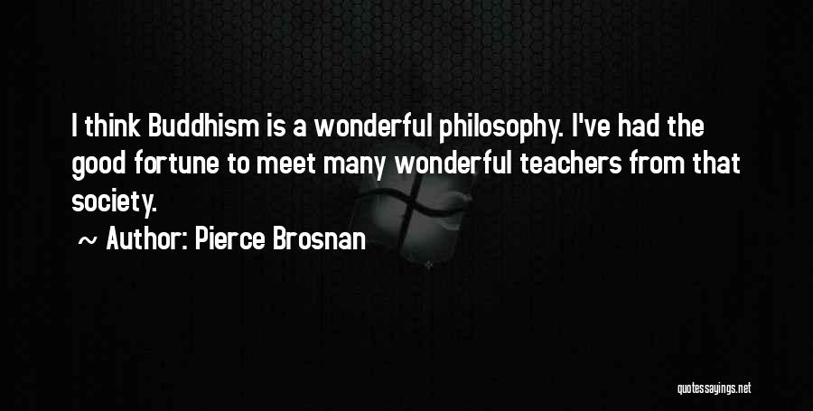 Pierce Brosnan Quotes: I Think Buddhism Is A Wonderful Philosophy. I've Had The Good Fortune To Meet Many Wonderful Teachers From That Society.