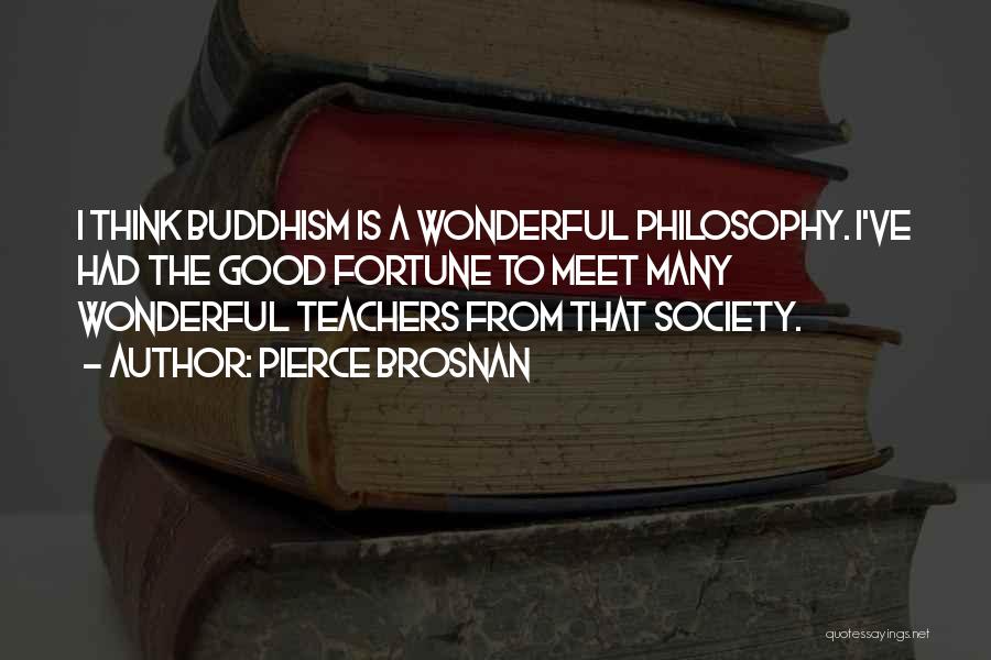 Pierce Brosnan Quotes: I Think Buddhism Is A Wonderful Philosophy. I've Had The Good Fortune To Meet Many Wonderful Teachers From That Society.