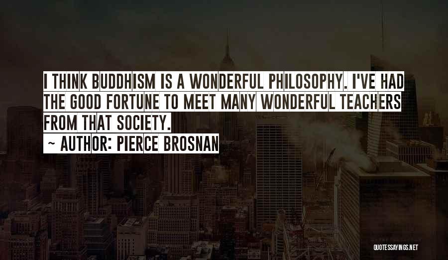 Pierce Brosnan Quotes: I Think Buddhism Is A Wonderful Philosophy. I've Had The Good Fortune To Meet Many Wonderful Teachers From That Society.