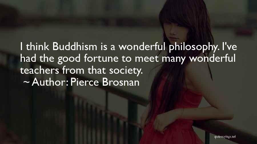 Pierce Brosnan Quotes: I Think Buddhism Is A Wonderful Philosophy. I've Had The Good Fortune To Meet Many Wonderful Teachers From That Society.