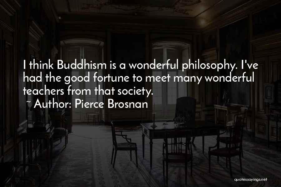 Pierce Brosnan Quotes: I Think Buddhism Is A Wonderful Philosophy. I've Had The Good Fortune To Meet Many Wonderful Teachers From That Society.