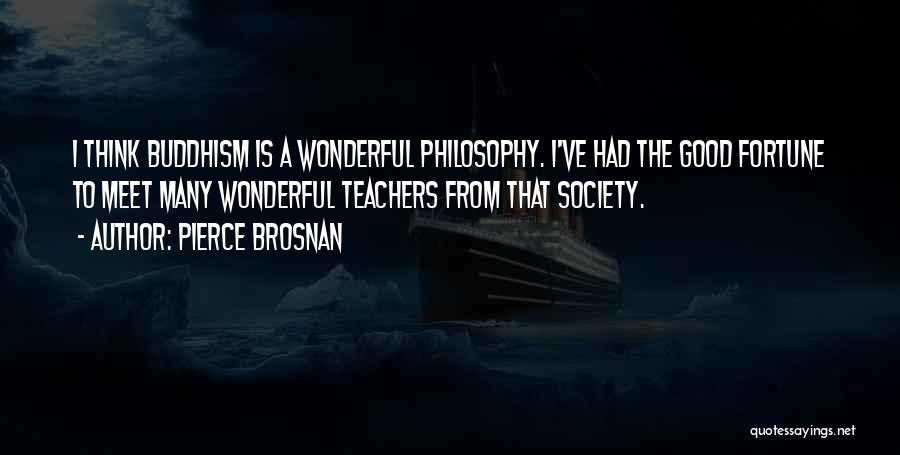 Pierce Brosnan Quotes: I Think Buddhism Is A Wonderful Philosophy. I've Had The Good Fortune To Meet Many Wonderful Teachers From That Society.