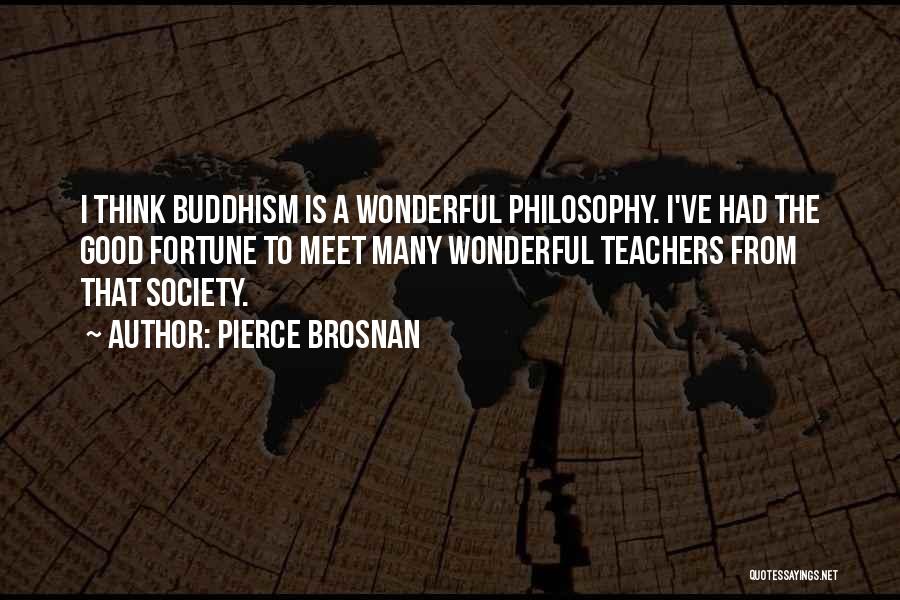 Pierce Brosnan Quotes: I Think Buddhism Is A Wonderful Philosophy. I've Had The Good Fortune To Meet Many Wonderful Teachers From That Society.