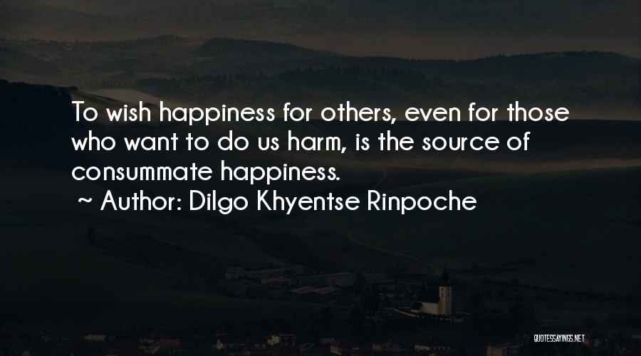 Dilgo Khyentse Rinpoche Quotes: To Wish Happiness For Others, Even For Those Who Want To Do Us Harm, Is The Source Of Consummate Happiness.