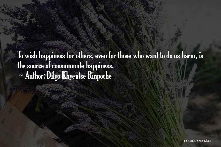 Dilgo Khyentse Rinpoche Quotes: To Wish Happiness For Others, Even For Those Who Want To Do Us Harm, Is The Source Of Consummate Happiness.