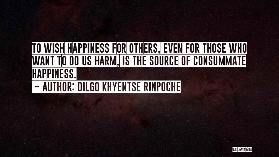 Dilgo Khyentse Rinpoche Quotes: To Wish Happiness For Others, Even For Those Who Want To Do Us Harm, Is The Source Of Consummate Happiness.
