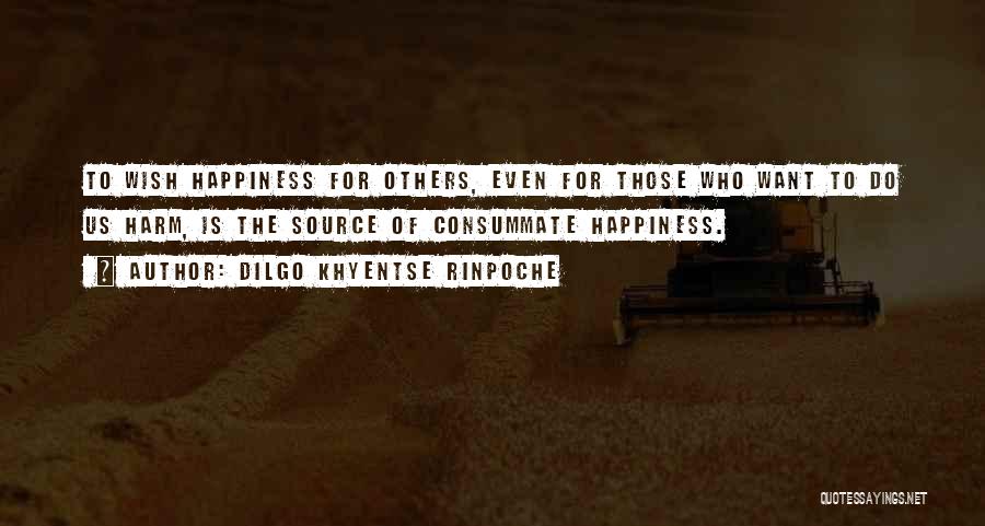 Dilgo Khyentse Rinpoche Quotes: To Wish Happiness For Others, Even For Those Who Want To Do Us Harm, Is The Source Of Consummate Happiness.