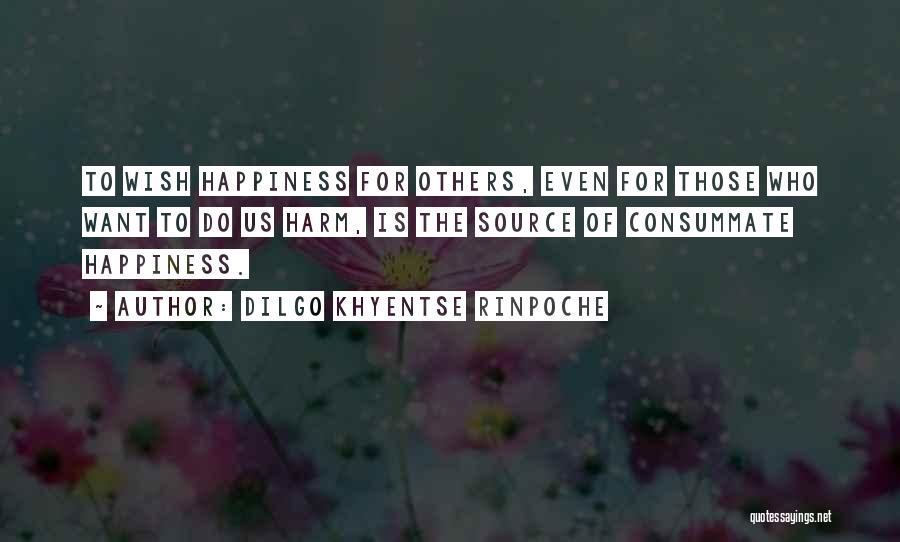 Dilgo Khyentse Rinpoche Quotes: To Wish Happiness For Others, Even For Those Who Want To Do Us Harm, Is The Source Of Consummate Happiness.