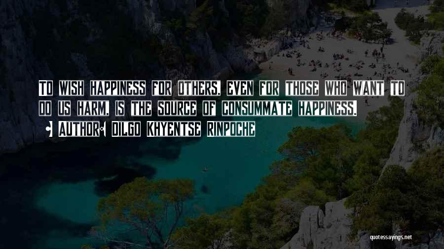 Dilgo Khyentse Rinpoche Quotes: To Wish Happiness For Others, Even For Those Who Want To Do Us Harm, Is The Source Of Consummate Happiness.