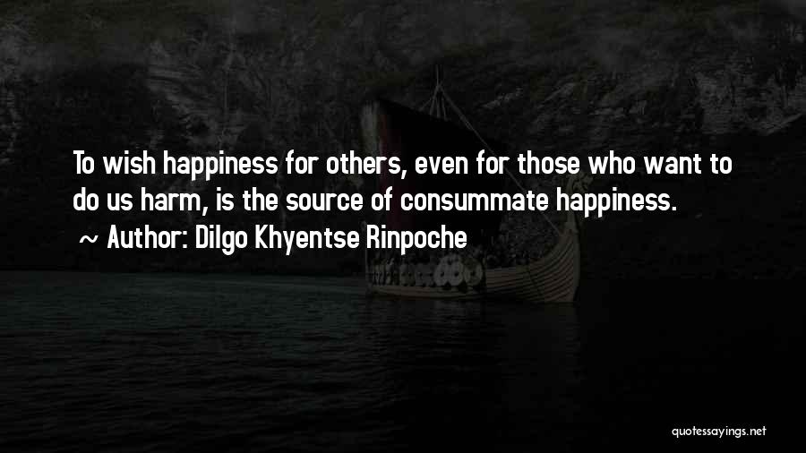 Dilgo Khyentse Rinpoche Quotes: To Wish Happiness For Others, Even For Those Who Want To Do Us Harm, Is The Source Of Consummate Happiness.