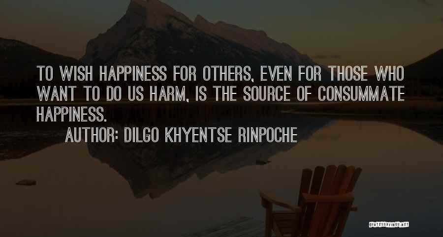 Dilgo Khyentse Rinpoche Quotes: To Wish Happiness For Others, Even For Those Who Want To Do Us Harm, Is The Source Of Consummate Happiness.