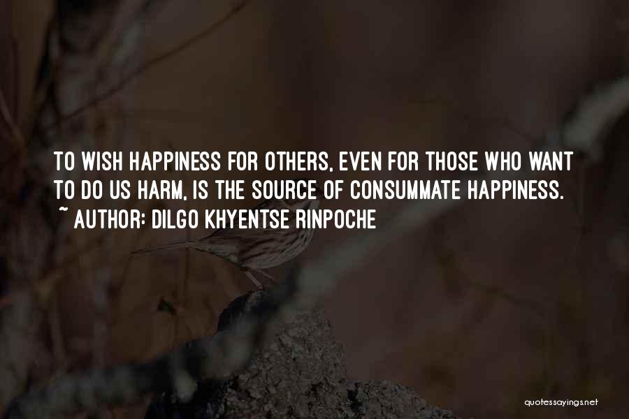 Dilgo Khyentse Rinpoche Quotes: To Wish Happiness For Others, Even For Those Who Want To Do Us Harm, Is The Source Of Consummate Happiness.
