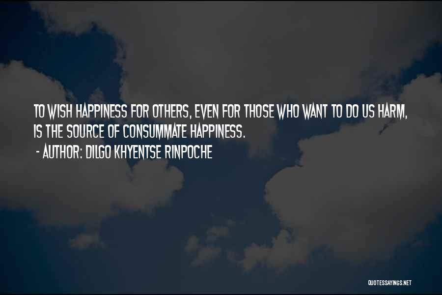 Dilgo Khyentse Rinpoche Quotes: To Wish Happiness For Others, Even For Those Who Want To Do Us Harm, Is The Source Of Consummate Happiness.