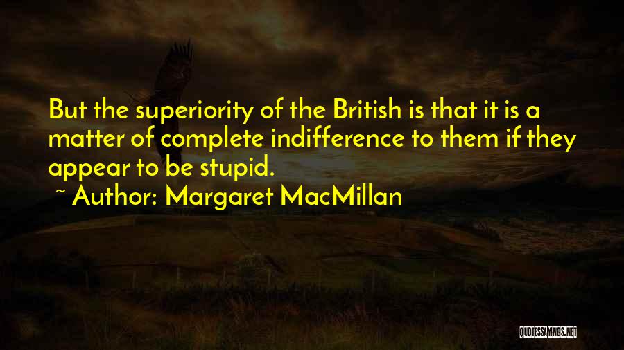 Margaret MacMillan Quotes: But The Superiority Of The British Is That It Is A Matter Of Complete Indifference To Them If They Appear