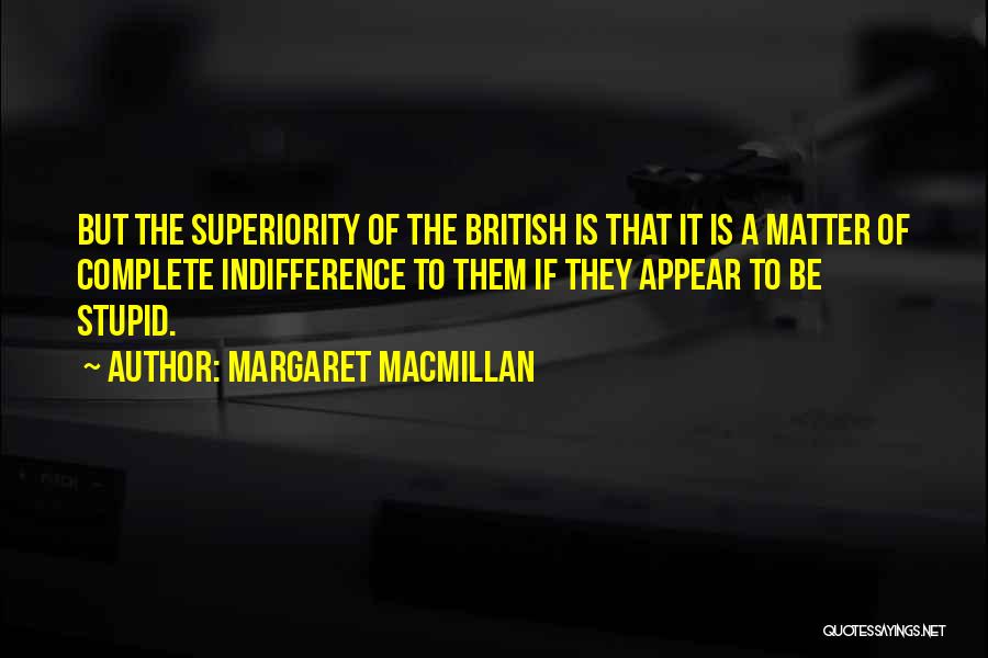 Margaret MacMillan Quotes: But The Superiority Of The British Is That It Is A Matter Of Complete Indifference To Them If They Appear