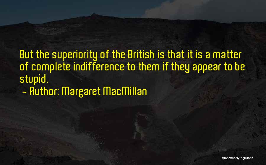 Margaret MacMillan Quotes: But The Superiority Of The British Is That It Is A Matter Of Complete Indifference To Them If They Appear