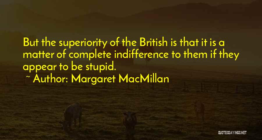 Margaret MacMillan Quotes: But The Superiority Of The British Is That It Is A Matter Of Complete Indifference To Them If They Appear