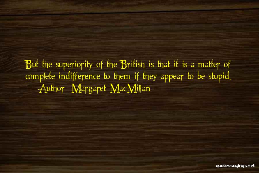 Margaret MacMillan Quotes: But The Superiority Of The British Is That It Is A Matter Of Complete Indifference To Them If They Appear