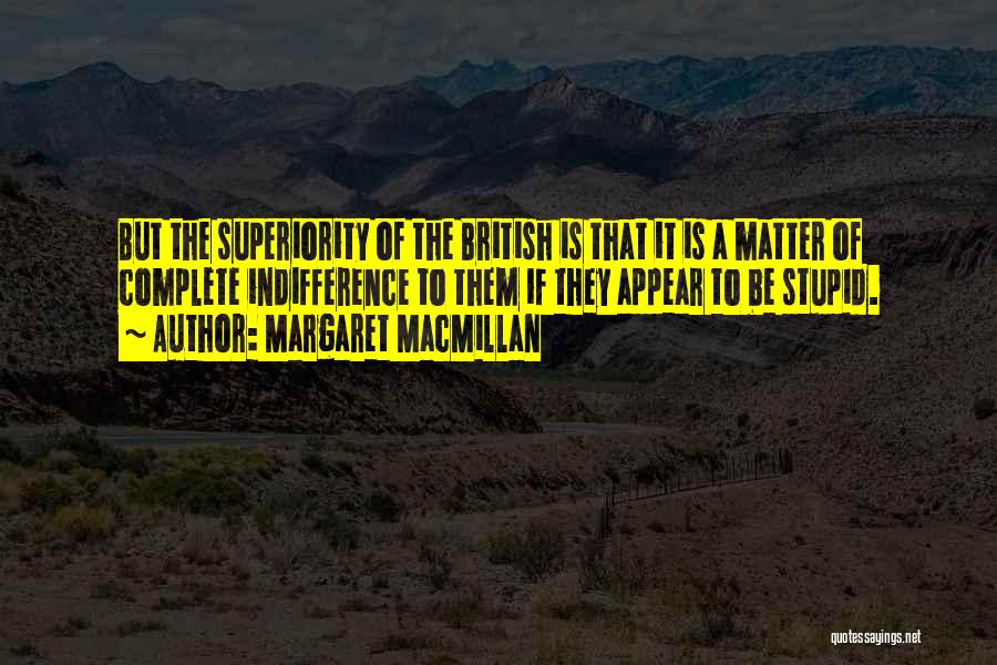 Margaret MacMillan Quotes: But The Superiority Of The British Is That It Is A Matter Of Complete Indifference To Them If They Appear