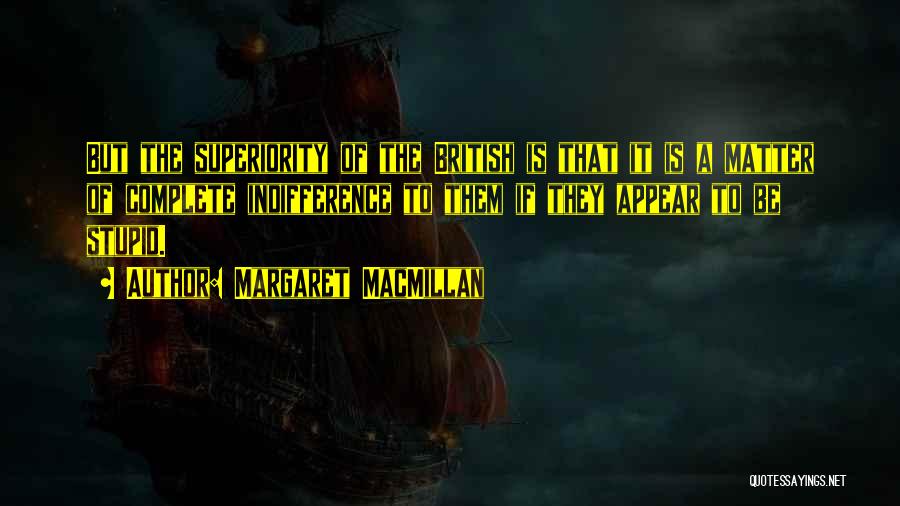 Margaret MacMillan Quotes: But The Superiority Of The British Is That It Is A Matter Of Complete Indifference To Them If They Appear