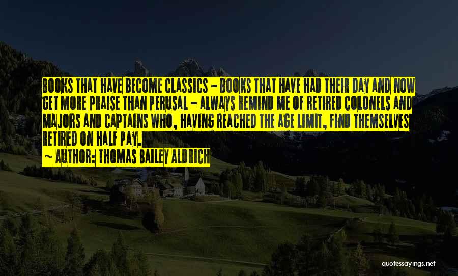 Thomas Bailey Aldrich Quotes: Books That Have Become Classics - Books That Have Had Their Day And Now Get More Praise Than Perusal -