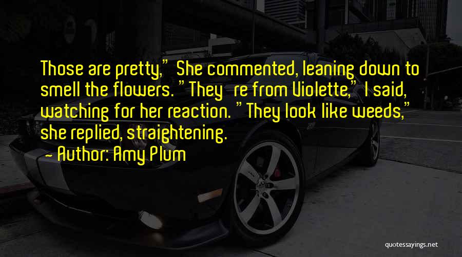 Amy Plum Quotes: Those Are Pretty, She Commented, Leaning Down To Smell The Flowers. They're From Violette, I Said, Watching For Her Reaction.
