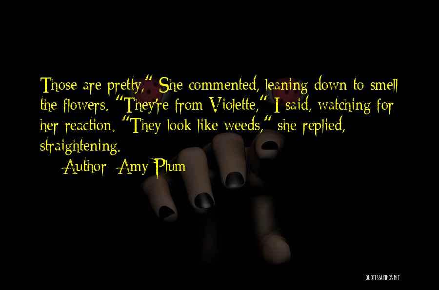 Amy Plum Quotes: Those Are Pretty, She Commented, Leaning Down To Smell The Flowers. They're From Violette, I Said, Watching For Her Reaction.