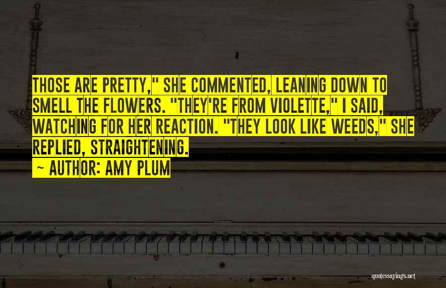 Amy Plum Quotes: Those Are Pretty, She Commented, Leaning Down To Smell The Flowers. They're From Violette, I Said, Watching For Her Reaction.