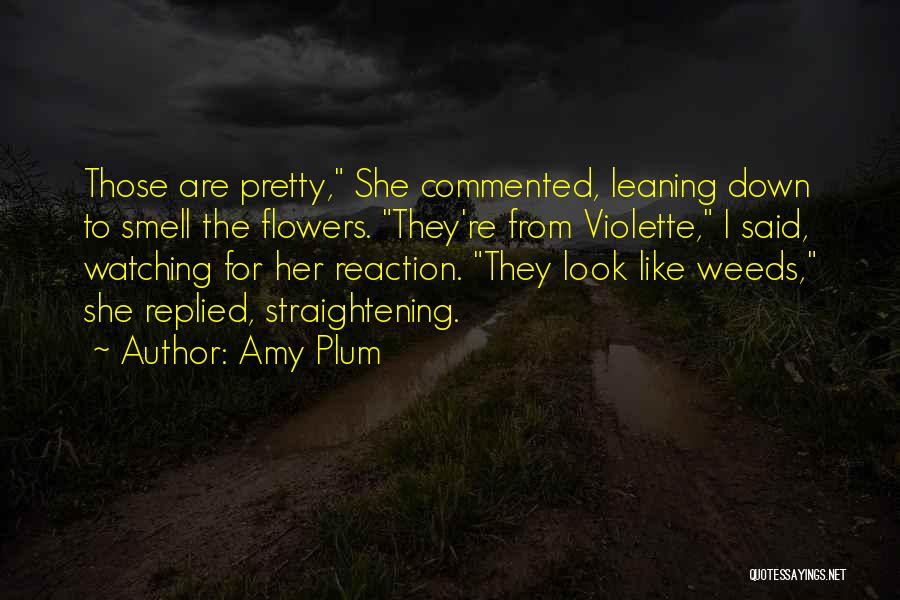 Amy Plum Quotes: Those Are Pretty, She Commented, Leaning Down To Smell The Flowers. They're From Violette, I Said, Watching For Her Reaction.