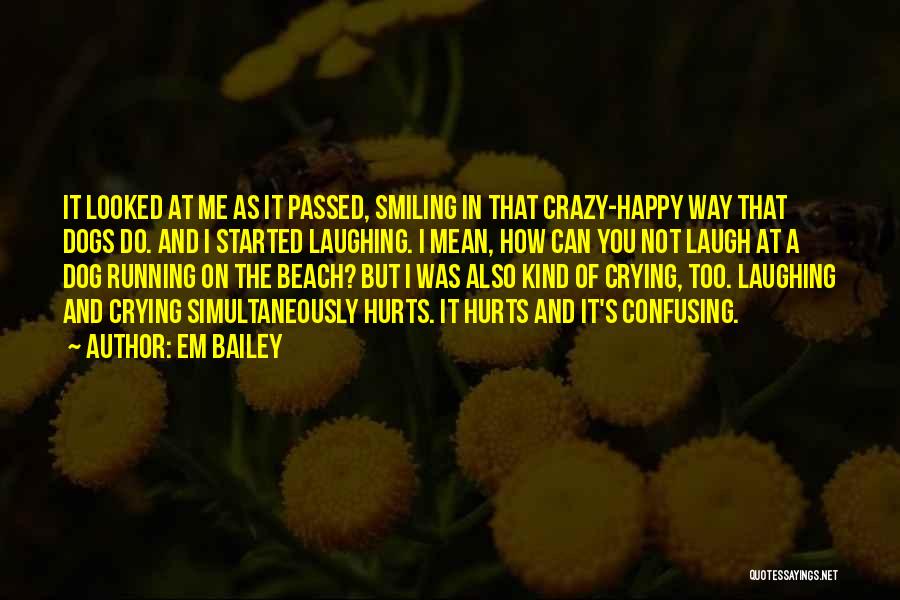 Em Bailey Quotes: It Looked At Me As It Passed, Smiling In That Crazy-happy Way That Dogs Do. And I Started Laughing. I