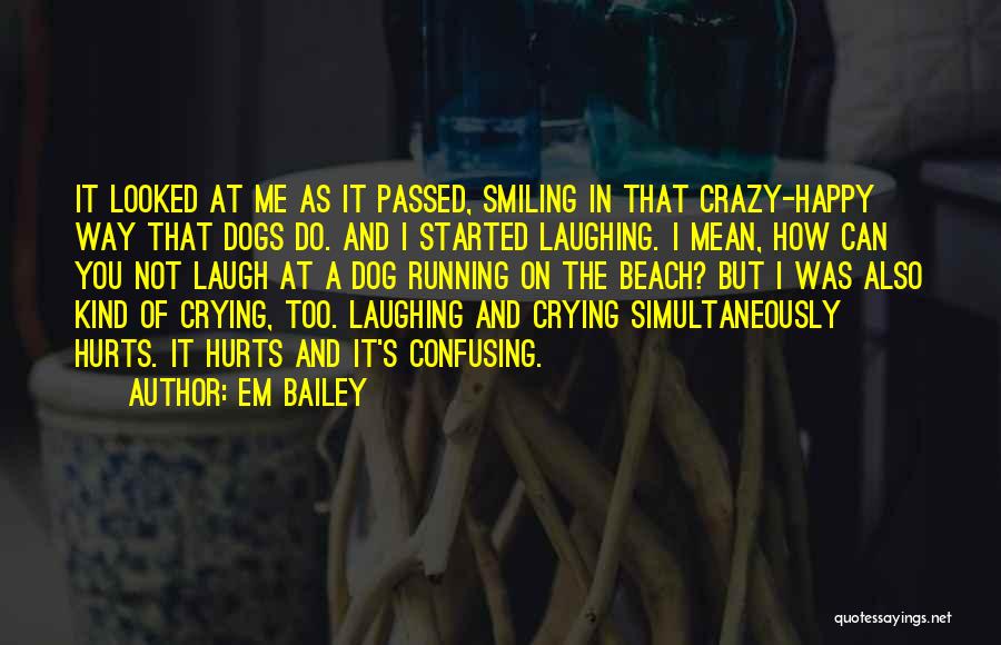 Em Bailey Quotes: It Looked At Me As It Passed, Smiling In That Crazy-happy Way That Dogs Do. And I Started Laughing. I