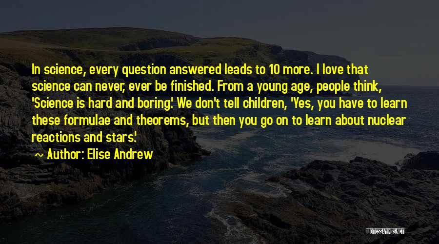 Elise Andrew Quotes: In Science, Every Question Answered Leads To 10 More. I Love That Science Can Never, Ever Be Finished. From A