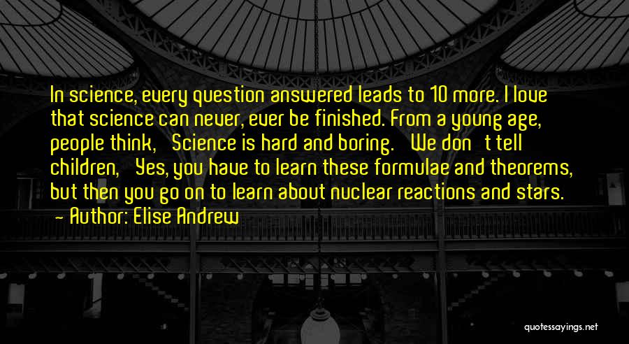 Elise Andrew Quotes: In Science, Every Question Answered Leads To 10 More. I Love That Science Can Never, Ever Be Finished. From A