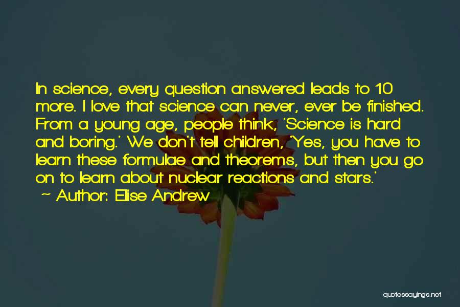 Elise Andrew Quotes: In Science, Every Question Answered Leads To 10 More. I Love That Science Can Never, Ever Be Finished. From A