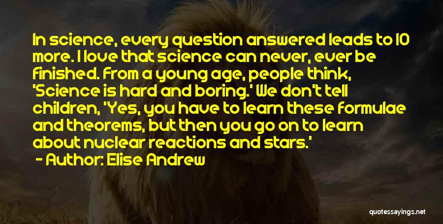 Elise Andrew Quotes: In Science, Every Question Answered Leads To 10 More. I Love That Science Can Never, Ever Be Finished. From A