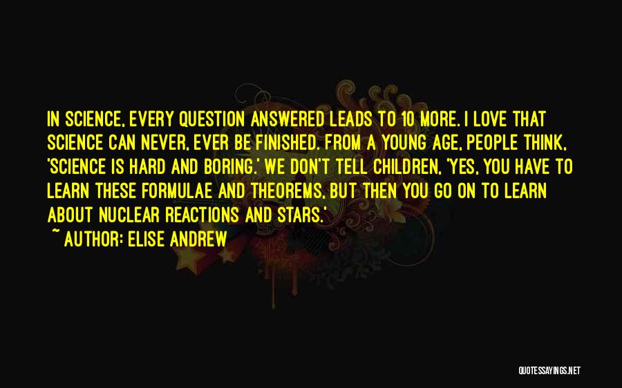 Elise Andrew Quotes: In Science, Every Question Answered Leads To 10 More. I Love That Science Can Never, Ever Be Finished. From A