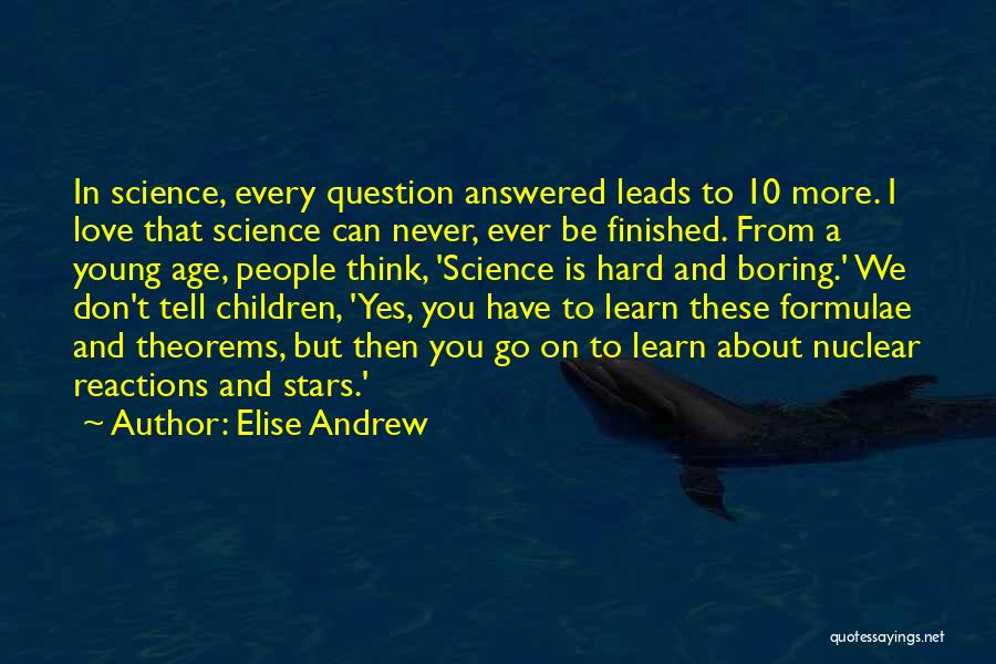 Elise Andrew Quotes: In Science, Every Question Answered Leads To 10 More. I Love That Science Can Never, Ever Be Finished. From A