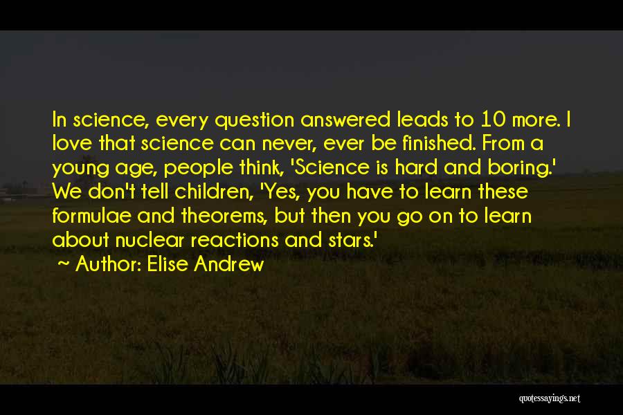 Elise Andrew Quotes: In Science, Every Question Answered Leads To 10 More. I Love That Science Can Never, Ever Be Finished. From A